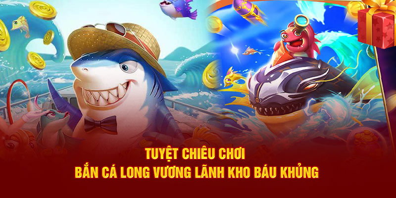Tuyệt chiêu chơi bắn cá Long Vương lãnh kho báu khủng